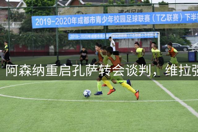 阿森纳重启孔萨转会谈判，维拉强势推进续约计划